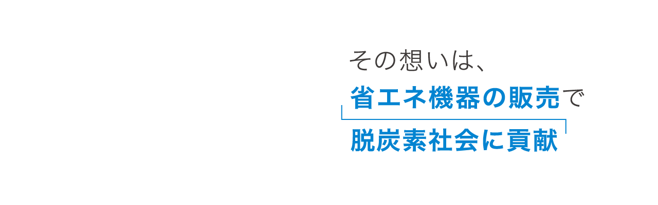その想いは、省エネ機器の販売で脱炭素社会に貢献。