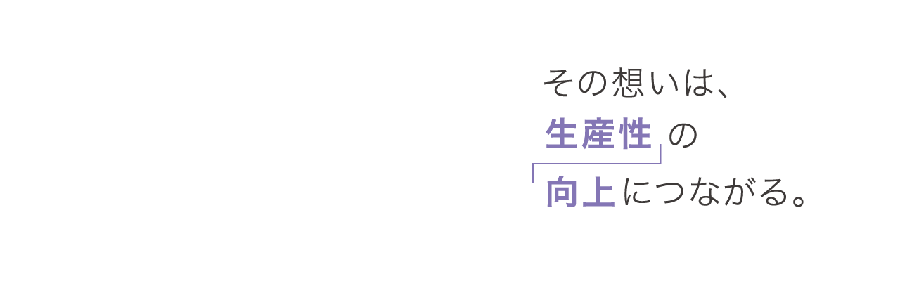 その想いは、生産性の向上につながる。