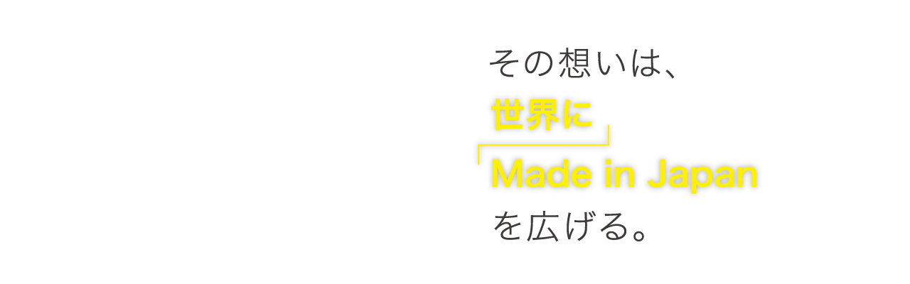 その想いは、世界に Made in japan を広げる。