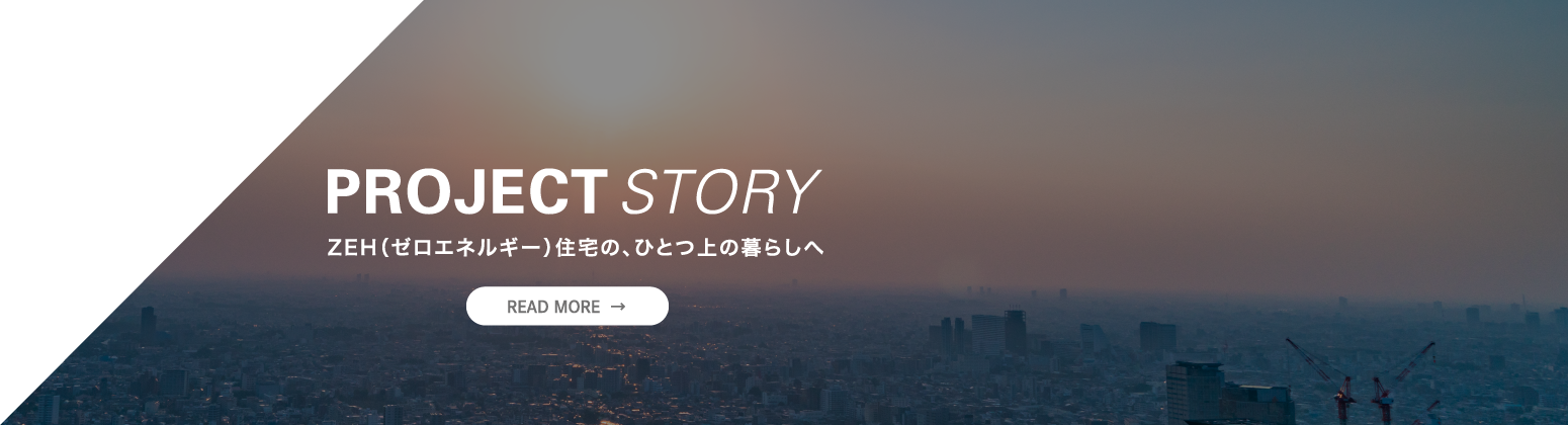 PROJECT STORY ZEH（ゼロエネルギー）住宅の、ひとつ上の暮らしへ