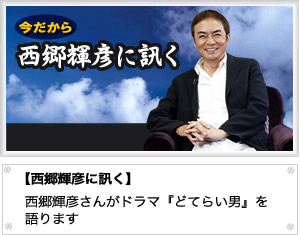 今だから　西郷輝彦に訊く　【西郷輝彦に訊く】西郷輝彦さんがドラマ『どてらい男』を語ります