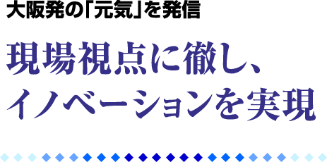 大阪発の「元気」を発信　現場視点に徹し、イノベーションを実現